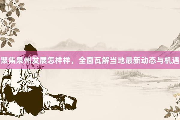 聚焦泉州发展怎样样，全面瓦解当地最新动态与机遇