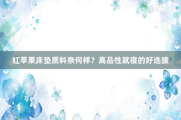 红苹果床垫质料奈何样？高品性就寝的好选拔