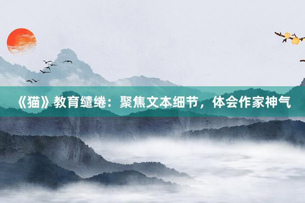 《猫》教育缱绻：聚焦文本细节，体会作家神气