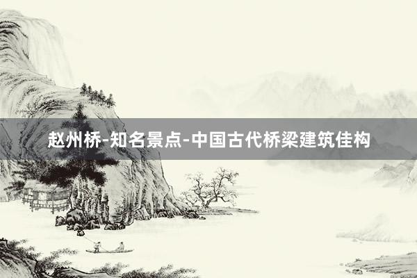 赵州桥-知名景点-中国古代桥梁建筑佳构