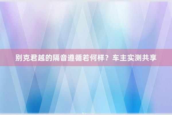 别克君越的隔音遵循若何样？车主实测共享
