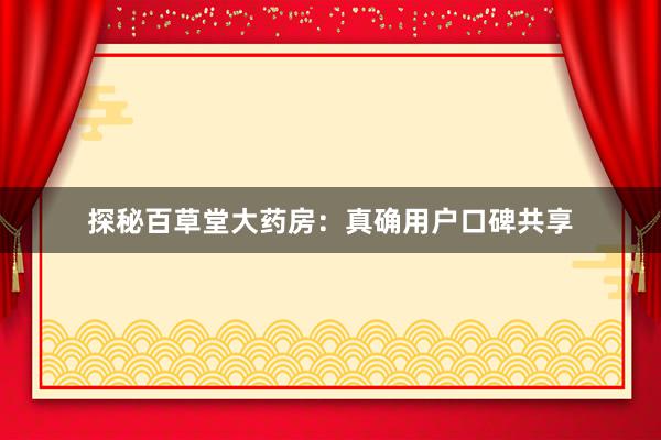 探秘百草堂大药房：真确用户口碑共享