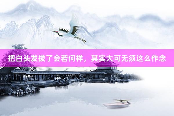 把白头发拔了会若何样，其实大可无须这么作念