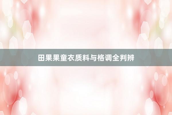 田果果童衣质料与格调全判辨