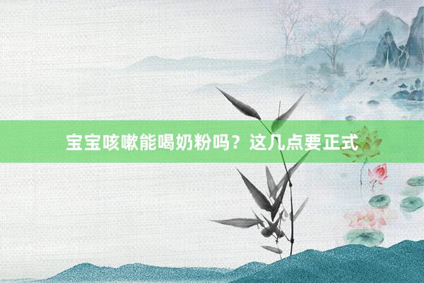 宝宝咳嗽能喝奶粉吗？这几点要正式