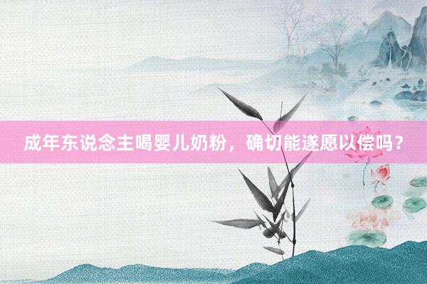 成年东说念主喝婴儿奶粉，确切能遂愿以偿吗？